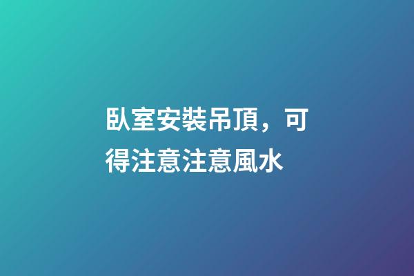 臥室安裝吊頂，可得注意注意風水