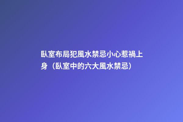 臥室布局犯風水禁忌小心惹禍上身（臥室中的六大風水禁忌）