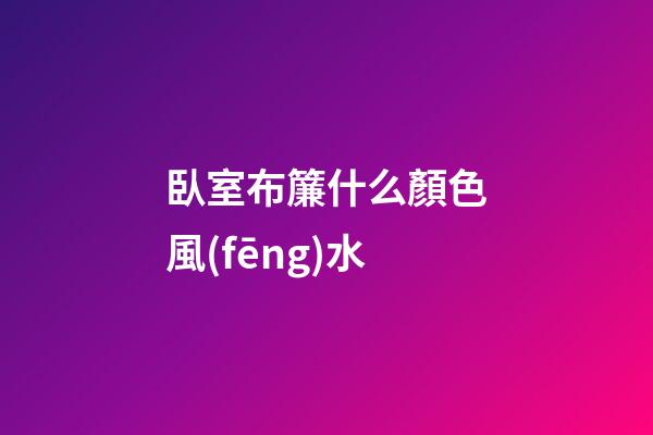 臥室布簾什么顏色風(fēng)水