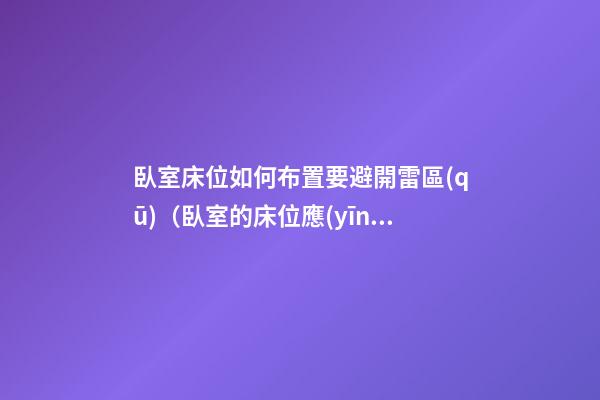 臥室床位如何布置要避開雷區(qū)（臥室的床位應(yīng)該如何擺放更科學(xué)）