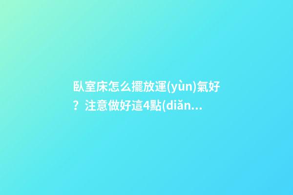 臥室床怎么擺放運(yùn)氣好？注意做好這4點(diǎn)，家人財(cái)運(yùn)越來越旺