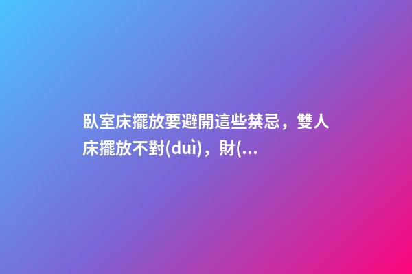 臥室床擺放要避開這些禁忌，雙人床擺放不對(duì)，財(cái)神都繞道走