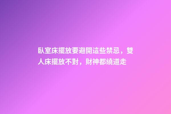 臥室床擺放要避開這些禁忌，雙人床擺放不對，財神都繞道走