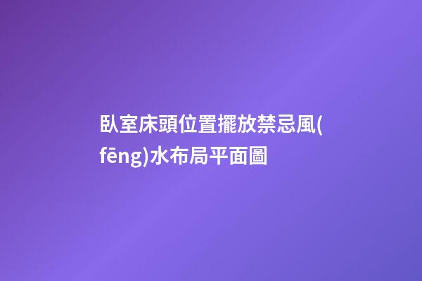 臥室床頭位置擺放禁忌風(fēng)水布局平面圖