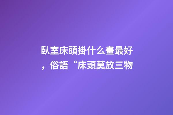 臥室床頭掛什么畫最好，俗語“床頭莫放三物-第1張-觀點-玄機派