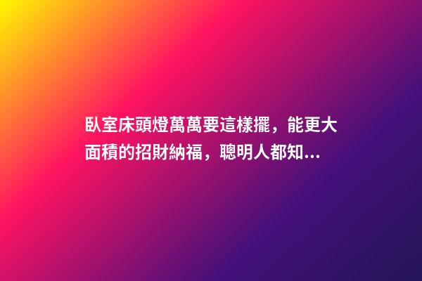 臥室床頭燈萬萬要這樣擺，能更大面積的招財納福，聰明人都知道！