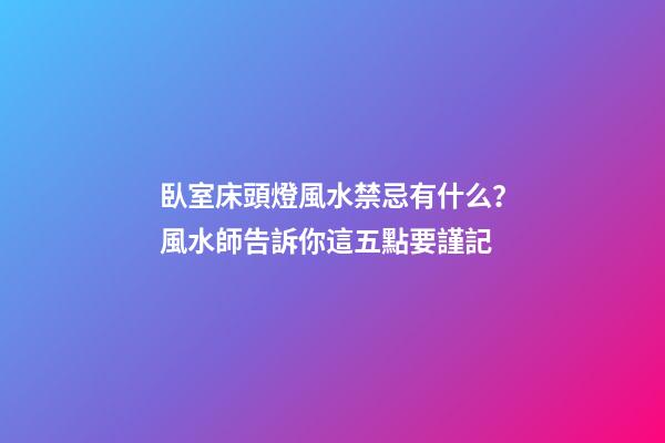 臥室床頭燈風水禁忌有什么？風水師告訴你這五點要謹記