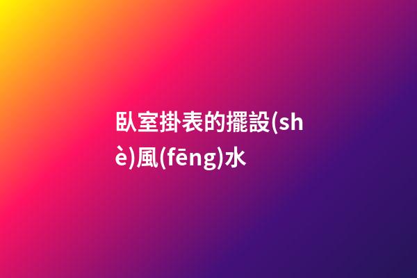 臥室掛表的擺設(shè)風(fēng)水