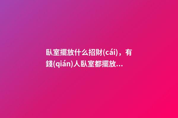 臥室擺放什么招財(cái)，有錢(qián)人臥室都擺放這些