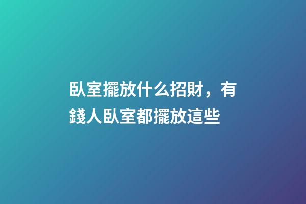 臥室擺放什么招財，有錢人臥室都擺放這些