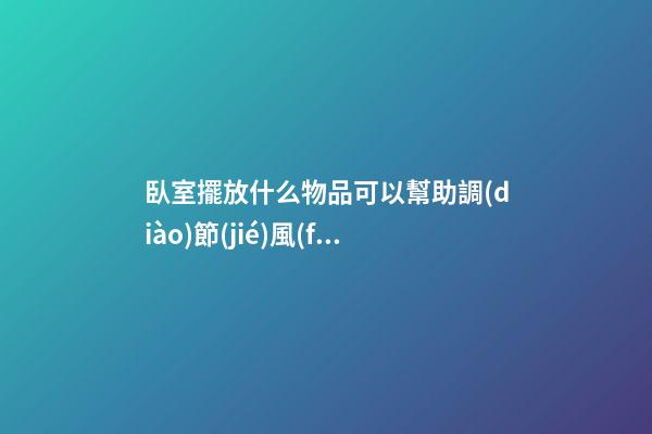 臥室擺放什么物品可以幫助調(diào)節(jié)風(fēng)水