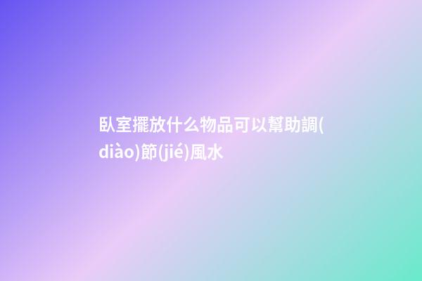 臥室擺放什么物品可以幫助調(diào)節(jié)風水