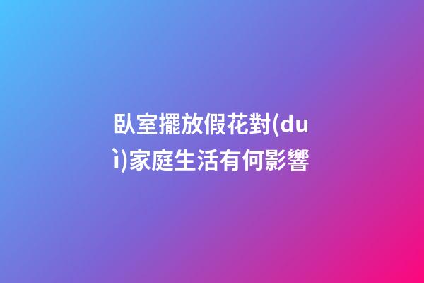 臥室擺放假花對(duì)家庭生活有何影響