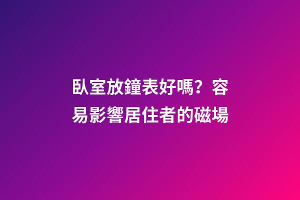 臥室放鐘表好嗎？容易影響居住者的磁場