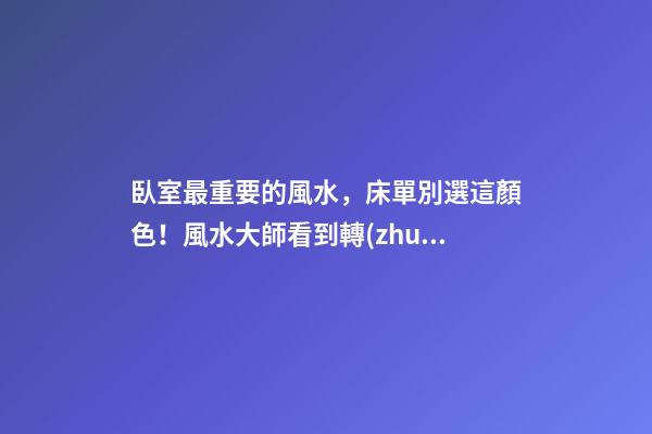 臥室最重要的風水，床單別選這顏色！風水大師看到轉(zhuǎn)身就走，晦氣