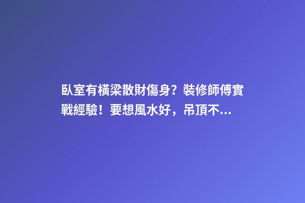 臥室有橫梁散財傷身？裝修師傅實戰經驗！要想風水好，吊頂不能錯
