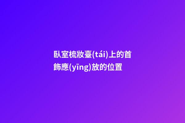 臥室梳妝臺(tái)上的首飾應(yīng)放的位置