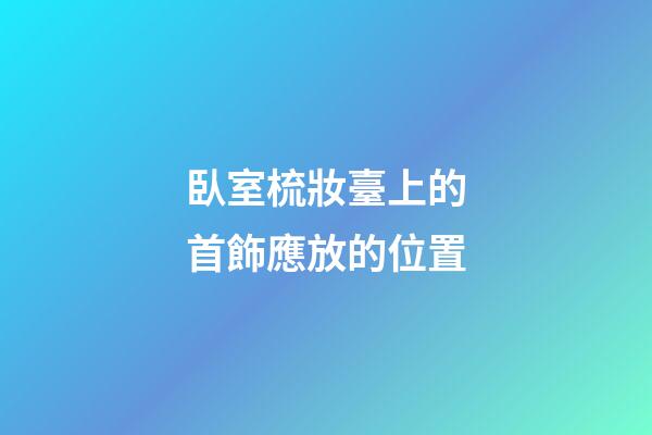臥室梳妝臺上的首飾應放的位置