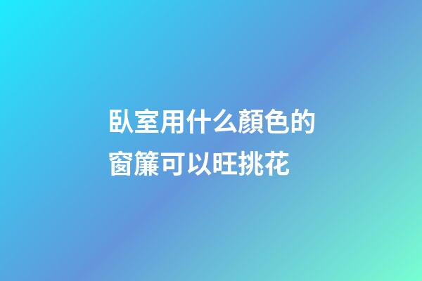 臥室用什么顏色的窗簾可以旺挑花