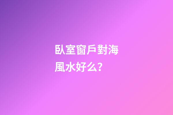 臥室窗戶對海風水好么？