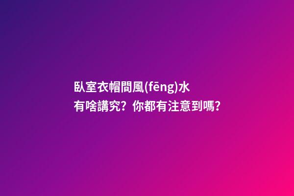臥室衣帽間風(fēng)水有啥講究？你都有注意到嗎？