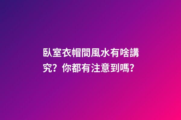 臥室衣帽間風水有啥講究？你都有注意到嗎？