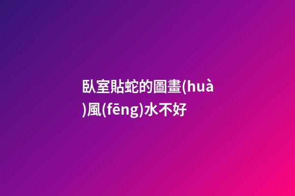 臥室貼蛇的圖畫(huà)風(fēng)水不好