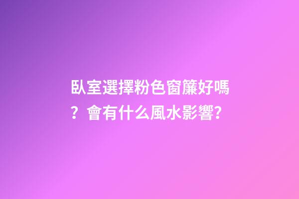 臥室選擇粉色窗簾好嗎？會有什么風水影響？