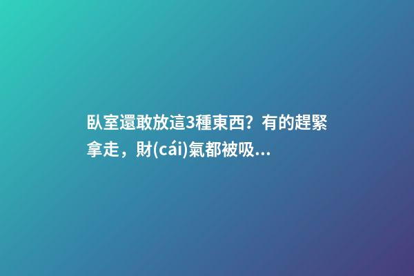 臥室還敢放這3種東西？有的趕緊拿走，財(cái)氣都被吸走了