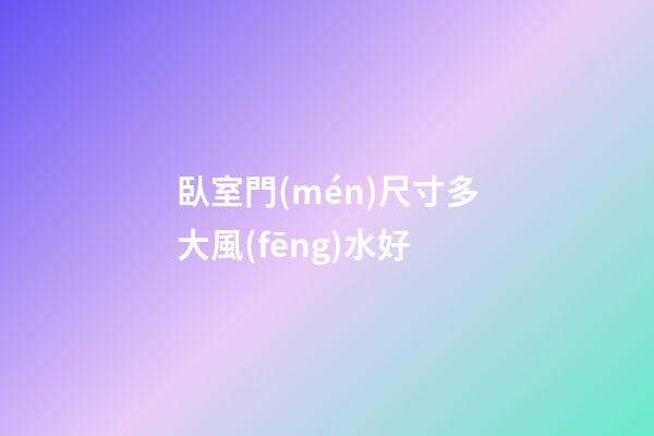 臥室門(mén)尺寸多大風(fēng)水好