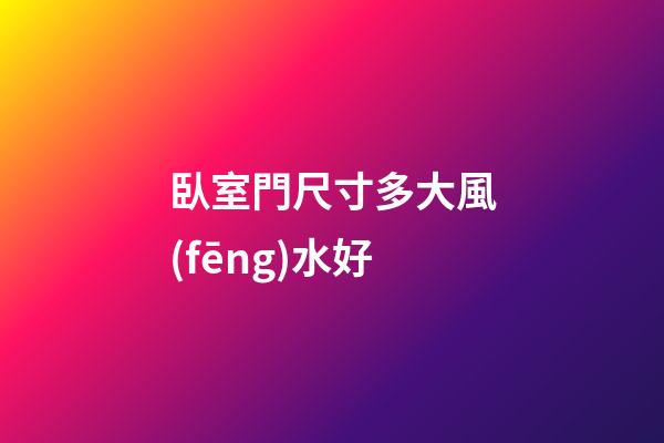 臥室門尺寸多大風(fēng)水好