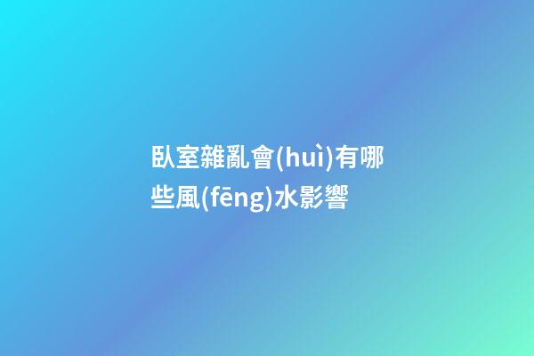 臥室雜亂會(huì)有哪些風(fēng)水影響