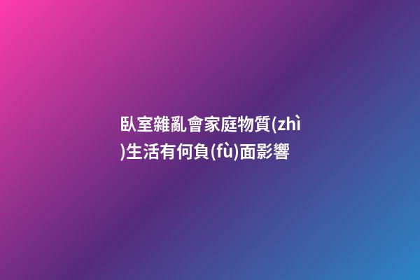 臥室雜亂會家庭物質(zhì)生活有何負(fù)面影響