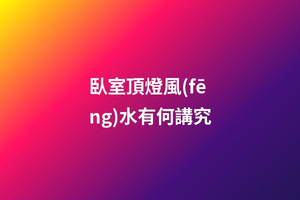 臥室頂燈風(fēng)水有何講究