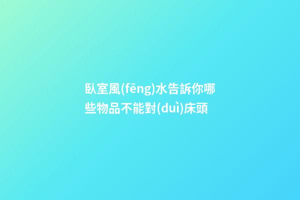 臥室風(fēng)水告訴你哪些物品不能對(duì)床頭