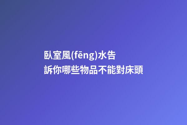 臥室風(fēng)水告訴你哪些物品不能對床頭