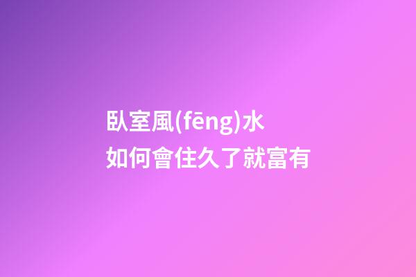臥室風(fēng)水如何會住久了就富有