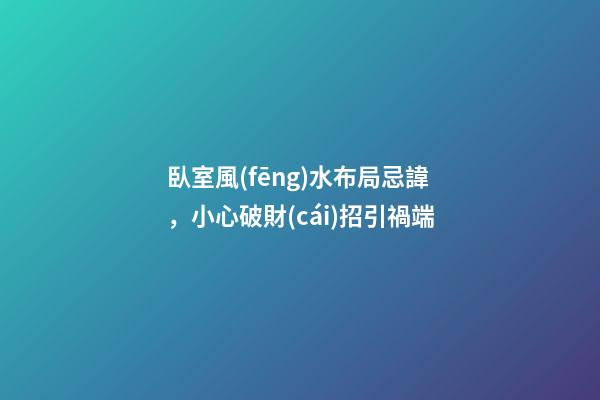 臥室風(fēng)水布局忌諱，小心破財(cái)招引禍端