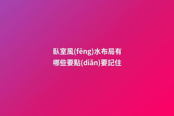 臥室風(fēng)水布局有哪些要點(diǎn)要記住