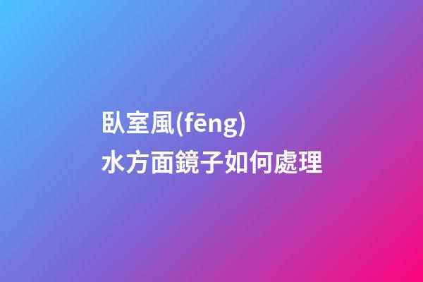 臥室風(fēng)水方面鏡子如何處理