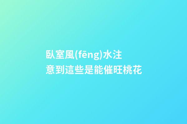 臥室風(fēng)水注意到這些是能催旺桃花