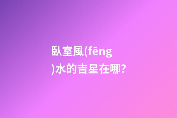 臥室風(fēng)水的吉星在哪？