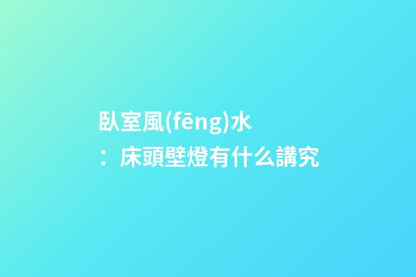 臥室風(fēng)水：床頭壁燈有什么講究