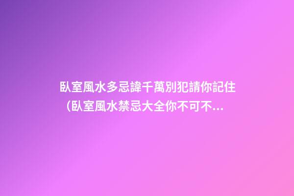 臥室風水多忌諱千萬別犯請你記住（臥室風水禁忌大全你不可不知）