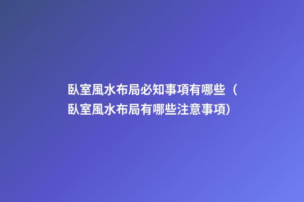 臥室風水布局必知事項有哪些（臥室風水布局有哪些注意事項）