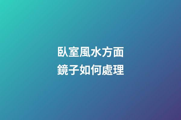 臥室風水方面鏡子如何處理