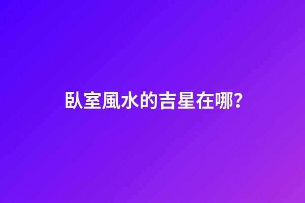 臥室風水的吉星在哪？