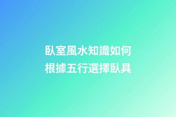臥室風水知識如何根據五行選擇臥具