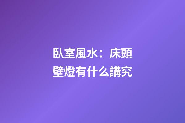 臥室風水：床頭壁燈有什么講究