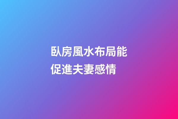 臥房風水布局能促進夫妻感情